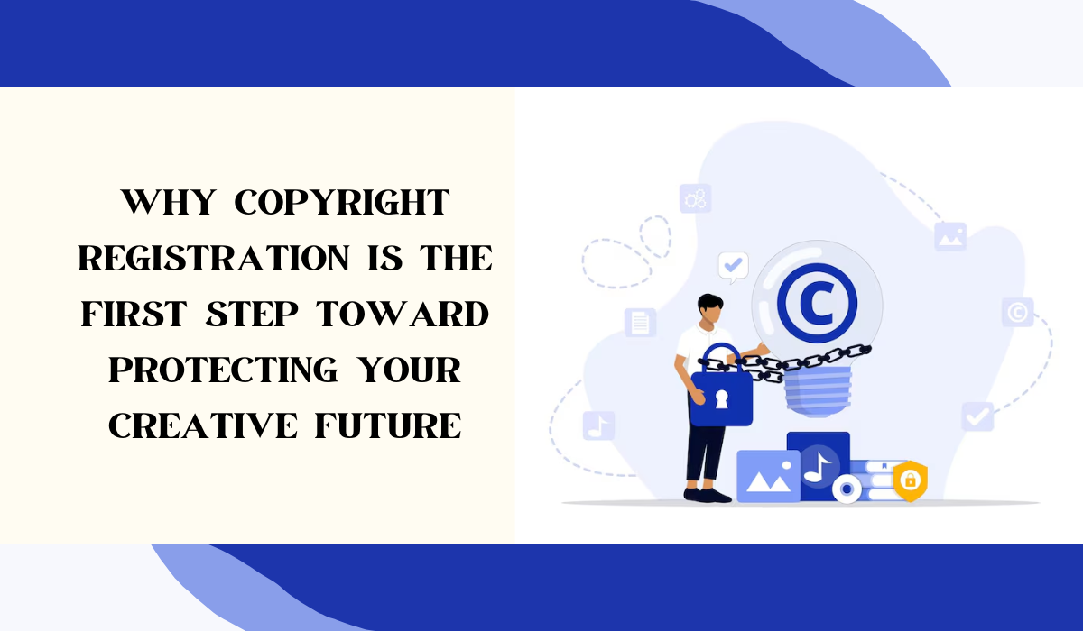 Why Copyright Registration Is the First Step Toward Protecting Your Creative Future